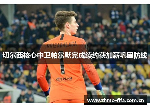 切尔西核心中卫帕尔默完成续约获加薪巩固防线