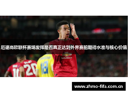 厄德高欧联杯赛场发挥是否真正达到外界赛前期待水准与核心价值 厄德高欧联杯赛场发挥是否真正达到外界赛前期待水准与核心价值